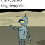 Anne Boleyn: I love you. King Henry VIII: Shut up baby, I know it