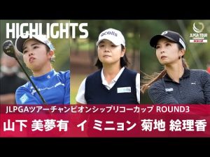 【公式】熾烈な首位争い！山下美夢有 イミニョン 菊地絵理香 ハイライト｜Round3｜JLPGAツアーチャンピオンシップリコーカップ